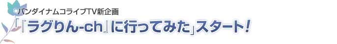 バンダイナムコライブTV新企画「『ラグりん-ch』に行ってみた」スタート！